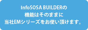 InfoSOSA BUILDERのい機能はそのままに当社EMシリーズをお使い頂けます。